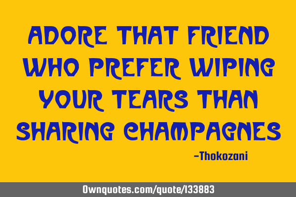 Adore that friend who prefer wiping your tears than sharing
