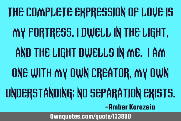The Complete Expression of Love is My Fortress, I Dwell in the Light, and the Light Dwells in Me. I