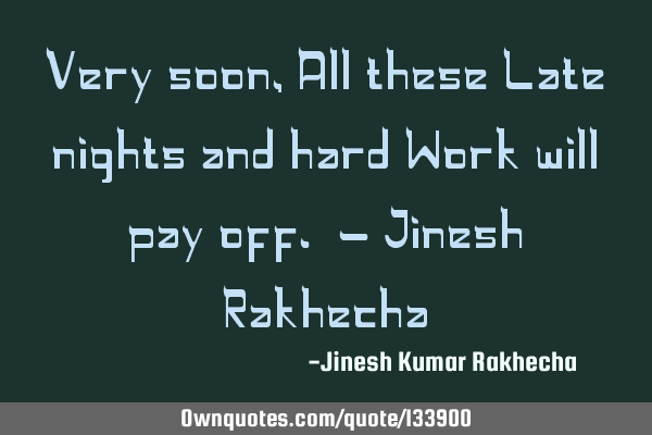 Very soon, All these Late nights and hard Work will pay off. - Jinesh R