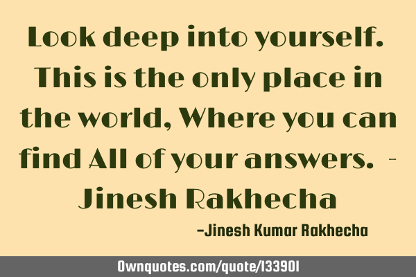 Look deep into yourself. This is the only place in the world, Where you can find All of your