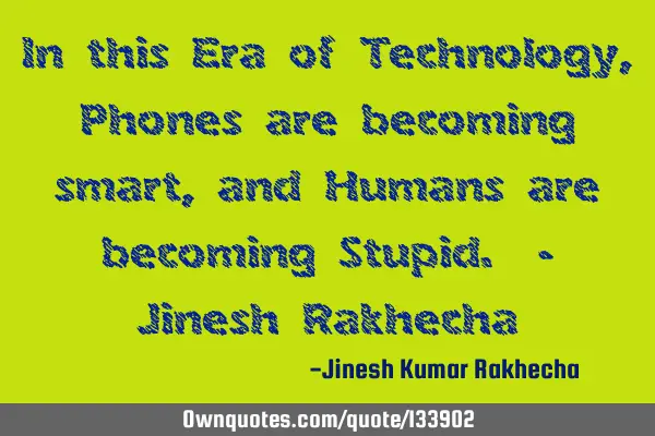 In this Era of Technology, Phones are becoming smart, and Humans are becoming Stupid. - Jinesh R