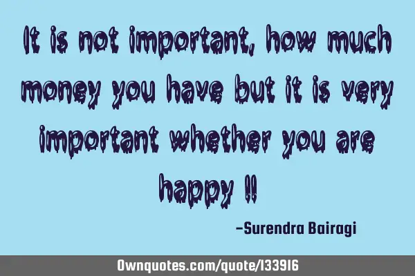 It is not important, how much money you have but it is very important whether you are happy !!