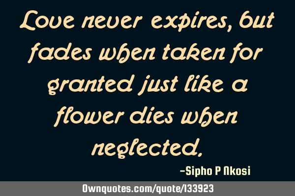 Love never expires, but fades when taken for granted just like a flower dies when