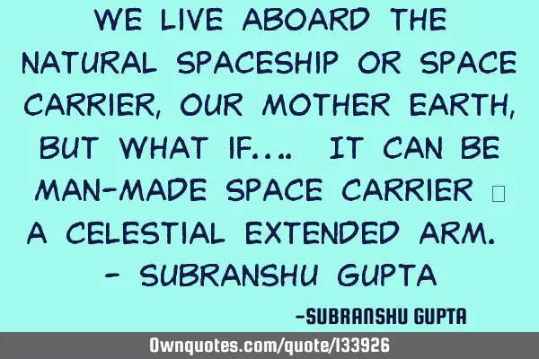 We live aboard the natural spaceship or space carrier, our mother earth, but what if…. It can be