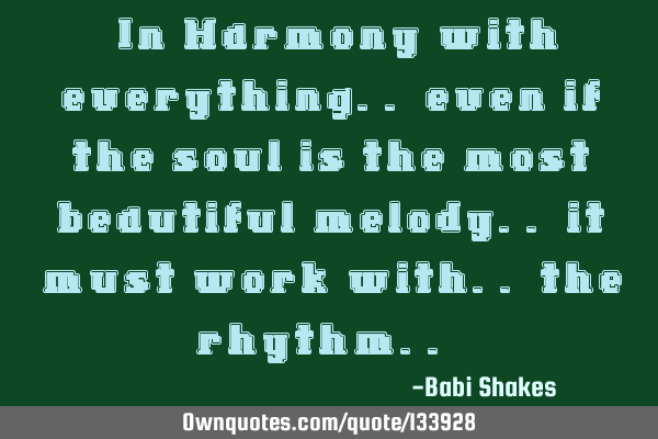 “ In Harmony with everything.. even if the soul is the most beautiful melody.. it must work