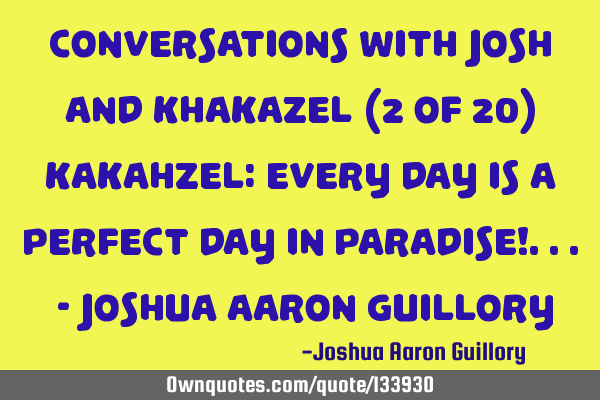 Conversations with Josh and Khakazel (2 of 20) Kakahzel: Every day is a perfect day in paradise!...