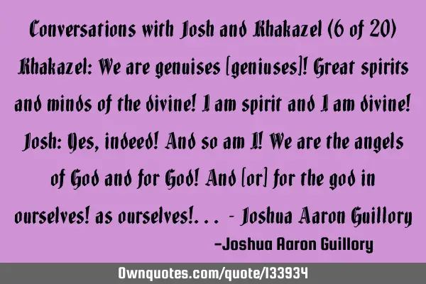 Conversations with Josh and Khakazel (6 of 20) Khakazel: We are genuises [geniuses]! Great spirits