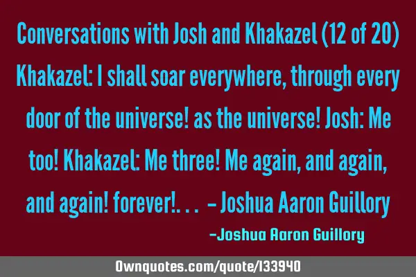 Conversations with Josh and Khakazel (12 of 20) Khakazel: I shall soar everywhere, through every