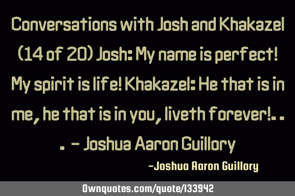 Conversations with Josh and Khakazel (14 of 20) Josh: My name is perfect! My spirit is life! K