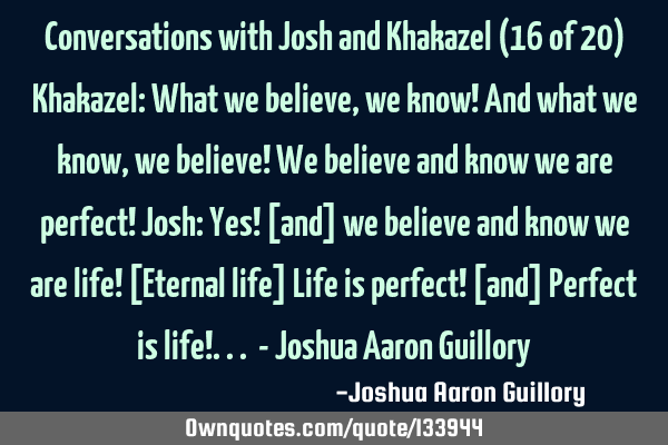 Conversations with Josh and Khakazel (16 of 20) Khakazel: What we believe, we know! And what we