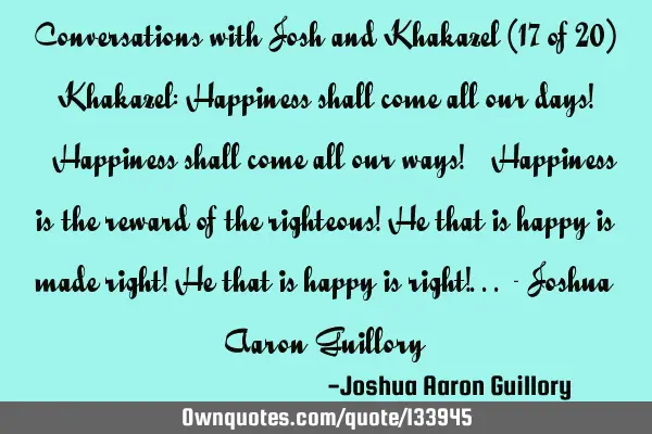 Conversations with Josh and Khakazel (17 of 20) Khakazel: Happiness shall come all our days! [H