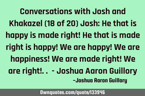 Conversations with Josh and Khakazel (18 of 20) Josh: He that is happy is made right! He that is