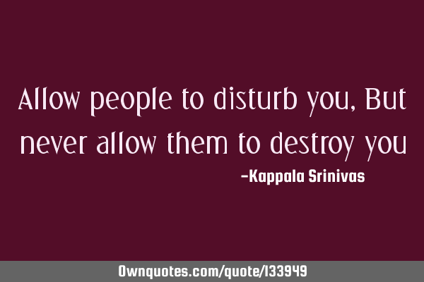 Allow people to disturb you, But never allow them to destroy