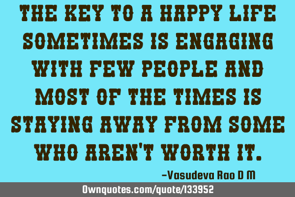The key to a happy life sometimes is engaging with few people and most of the times is staying away