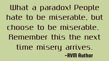 What a paradox! People hate to be miserable, but choose to be miserable. Remember this the next
