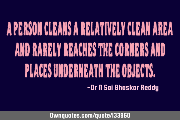 A person cleans a relatively clean area and rarely reaches the corners and places underneath the