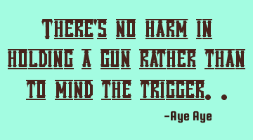 There's no harm in holding a gun rather than to mind the trigger..