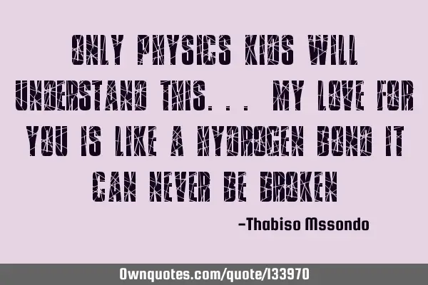 Only physics kids will understand this... My love for you is like a hydrogen bond it can never be