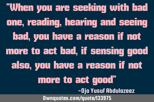 "When you are seeking with bad one, reading, hearing and seeing bad, you have a reason if not more
