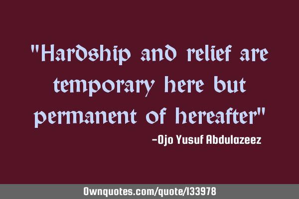 "Hardship and relief are temporary here but permanent of hereafter"