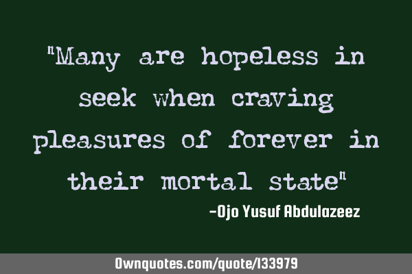 "Many are hopeless in seek when craving pleasures of forever in their mortal state"