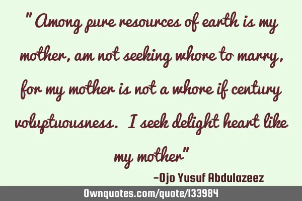 "Among pure resources of earth is my mother, am not seeking whore to marry, for my mother is not a