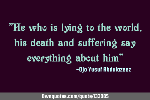 "He who is lying to the world, his death and suffering say everything about him”