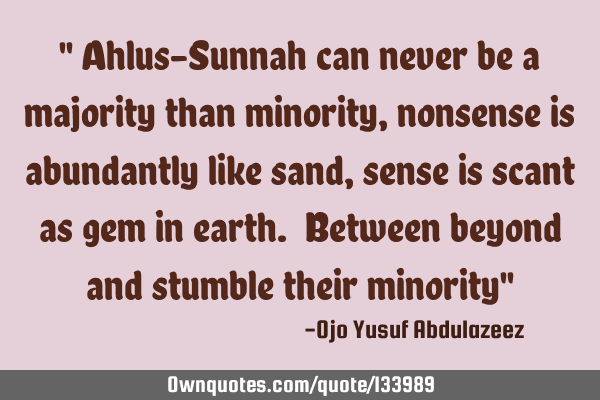 " Ahlus-Sunnah can never be a majority than minority, nonsense is abundantly like sand, sense is