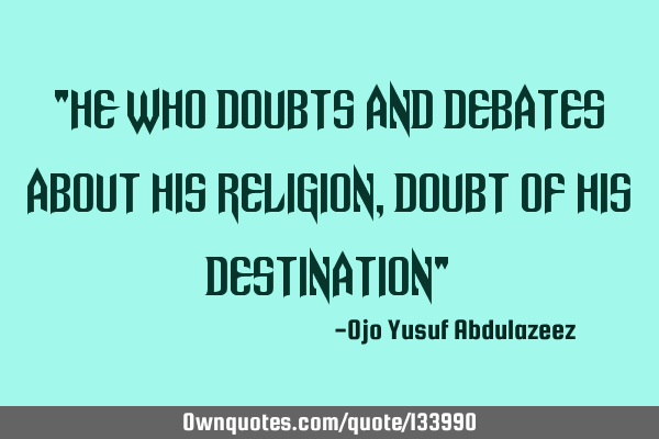 "He who doubts and debates about his religion, doubt of his destination"