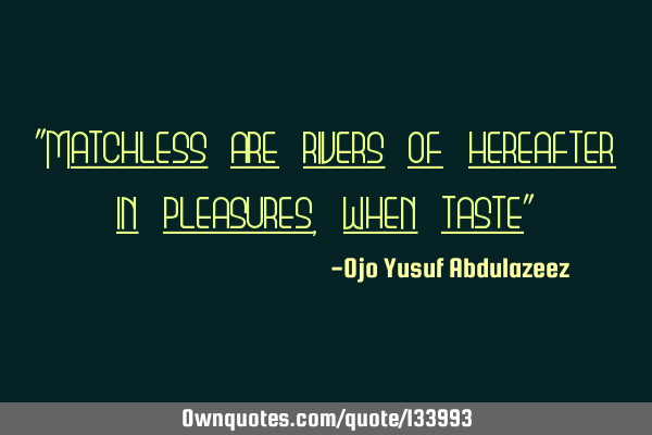 "Matchless are rivers of hereafter in pleasures, when taste"