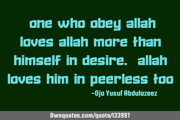 "One who obey Allah loves Allah more than himself in desire. Allah loves him in peerless too"