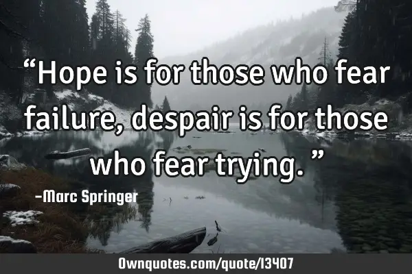 “Hope is for those who fear failure, despair is for those who fear trying.”
