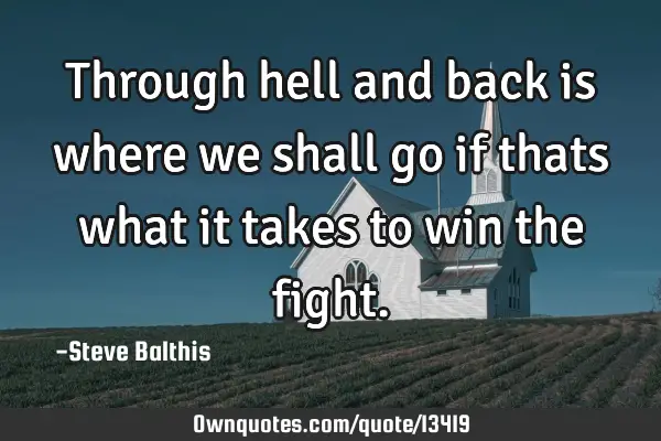 Through hell and back is where we shall go if thats what it takes to win the