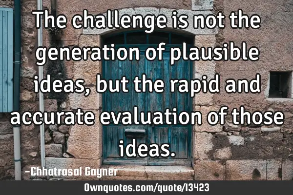 The challenge is not the generation of plausible ideas, but the rapid and accurate evaluation of