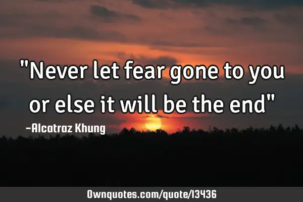 "Never let fear gone to you or else it will be the end"
