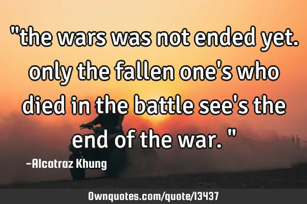 "the wars was not ended yet. only the fallen one
