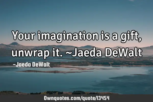 Your imagination is a gift, unwrap it. ~Jaeda DeW