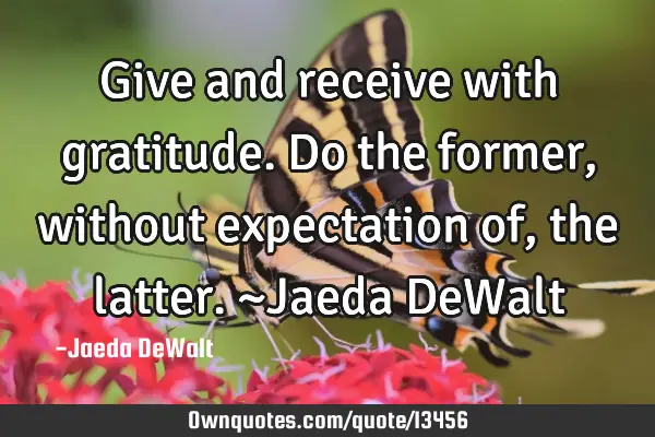 Give and receive with gratitude. Do the former, without expectation of, the latter. ~Jaeda DeW
