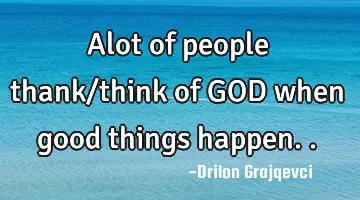 Alot of people thank/think of GOD when good things happen..