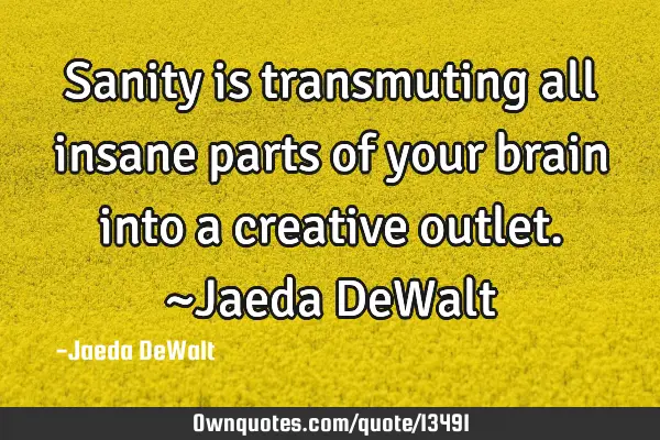 Sanity is transmuting all insane parts of your brain into a creative outlet. ~Jaeda DeW