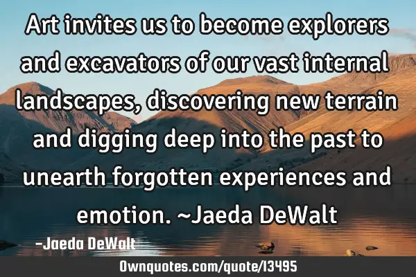 Art invites us to become explorers and excavators of our vast internal landscapes, discovering new