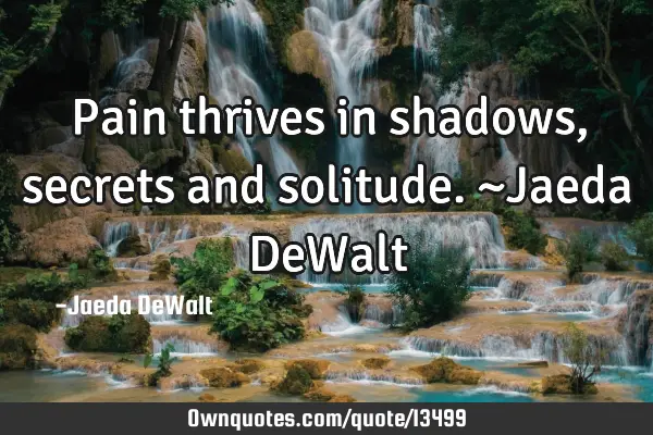 Pain thrives in shadows, secrets and solitude. ~Jaeda DeW