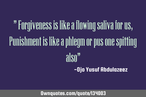 " Forgiveness is like a flowing saliva for us, Punishment is like a phlegm or pus one spitting also"