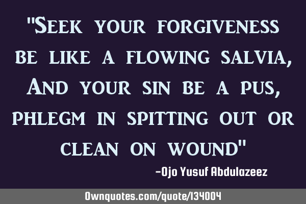 "Seek your forgiveness be like a flowing salvia, And your sin be a pus, phlegm in spitting out or