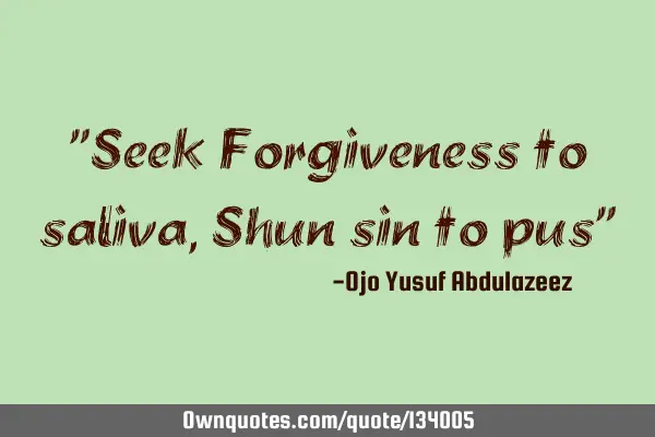 "Seek Forgiveness to saliva, Shun sin to pus"