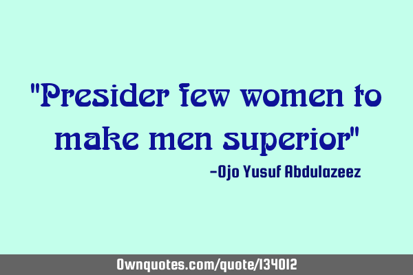 "Presider few women to make men superior"