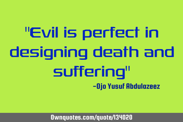 "Evil is perfect in designing death and suffering"