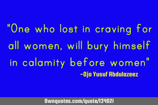 "One who lost in craving for all women, will bury himself in calamity before women"