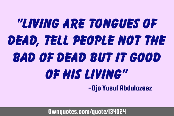 "Living are tongues of dead, tell people not the bad of dead but it good of his living"