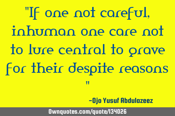 "If one not careful, inhuman one care not to lure central to grave for their despite reasons "